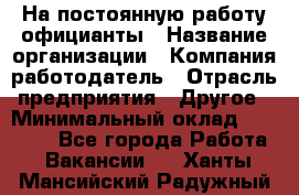На постоянную работу официанты › Название организации ­ Компания-работодатель › Отрасль предприятия ­ Другое › Минимальный оклад ­ 18 000 - Все города Работа » Вакансии   . Ханты-Мансийский,Радужный г.